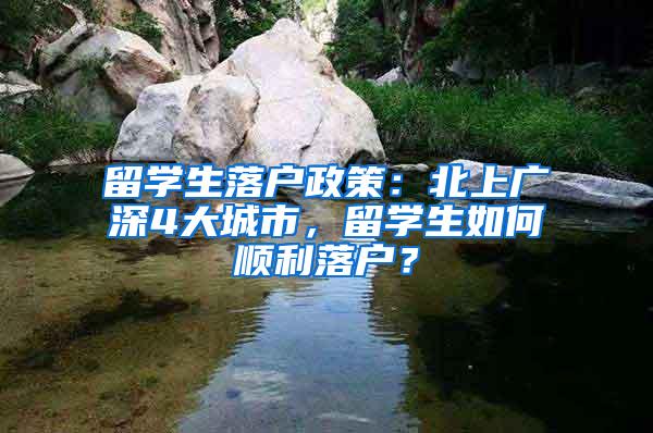 留学生落户政策：北上广深4大城市，留学生如何顺利落户？