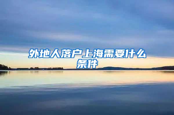 外地人落户上海需要什么条件