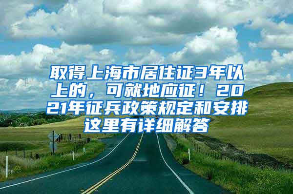 取得上海市居住证3年以上的，可就地应征！2021年征兵政策规定和安排这里有详细解答