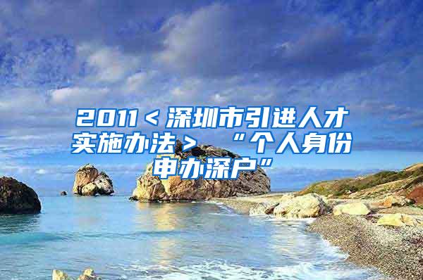 2011＜深圳市引进人才实施办法＞ “个人身份申办深户”