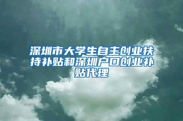 深圳市大学生自主创业扶持补贴和深圳户口创业补贴代理