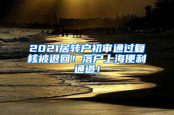 2021居转户初审通过复核被退回！落户上海便利通道！