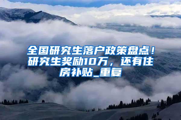 全国研究生落户政策盘点！研究生奖励10万，还有住房补贴_重复