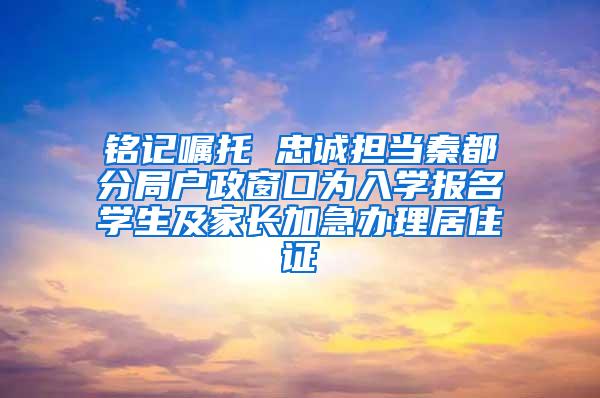 铭记嘱托 忠诚担当秦都分局户政窗口为入学报名学生及家长加急办理居住证