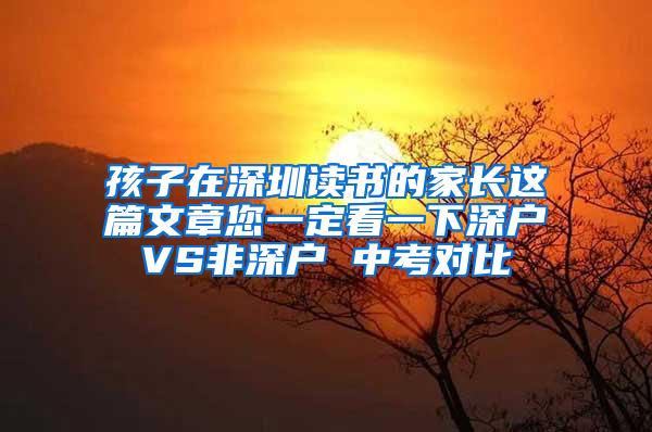 孩子在深圳读书的家长这篇文章您一定看一下深户VS非深户 中考对比