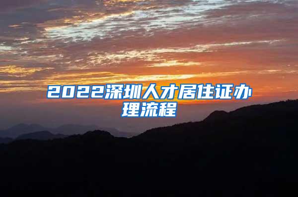 2022深圳人才居住证办理流程
