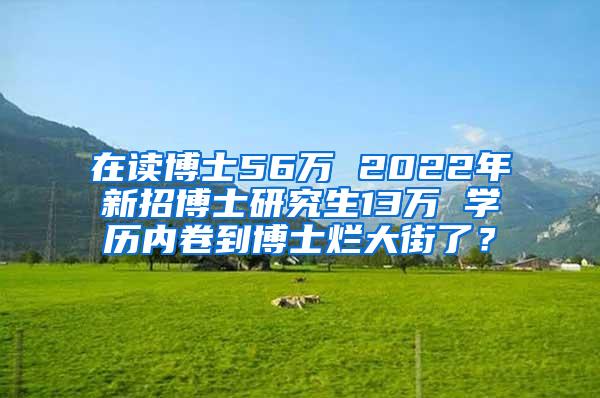 在读博士56万 2022年新招博士研究生13万 学历内卷到博士烂大街了？