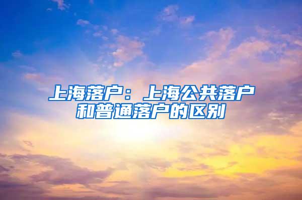 上海落户：上海公共落户和普通落户的区别