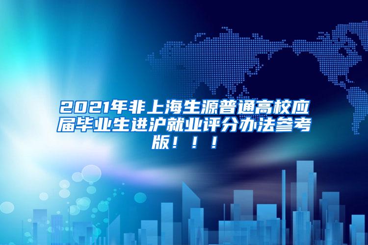 2021年非上海生源普通高校应届毕业生进沪就业评分办法参考版！！！