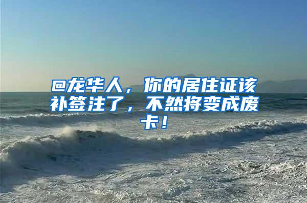 @龙华人，你的居住证该补签注了，不然将变成废卡！