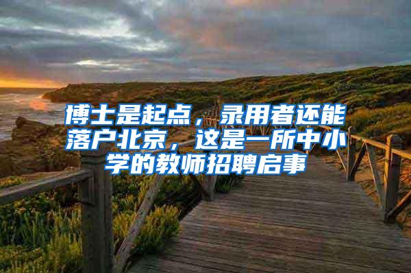 博士是起点，录用者还能落户北京，这是一所中小学的教师招聘启事