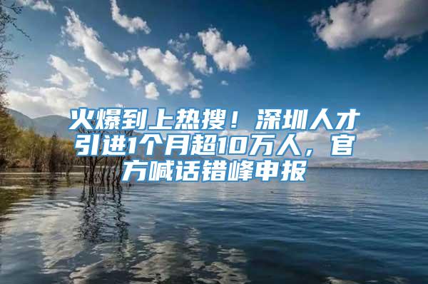 火爆到上热搜！深圳人才引进1个月超10万人，官方喊话错峰申报