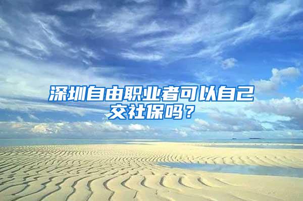 深圳自由职业者可以自己交社保吗？