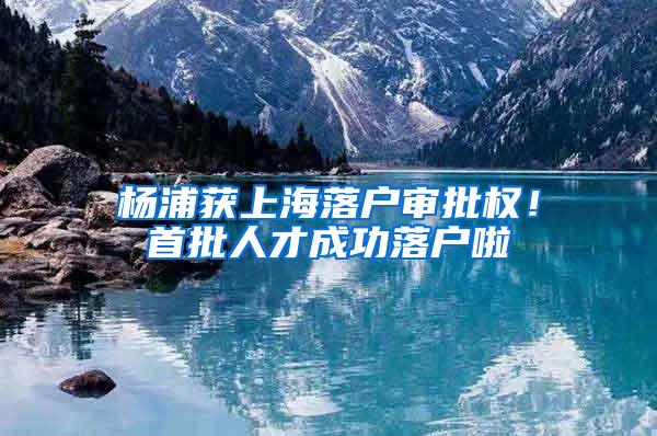 杨浦获上海落户审批权！首批人才成功落户啦
