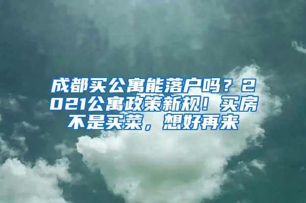 成都买公寓能落户吗？2021公寓政策新规！买房不是买菜，想好再来