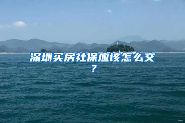 深圳买房社保应该怎么交？