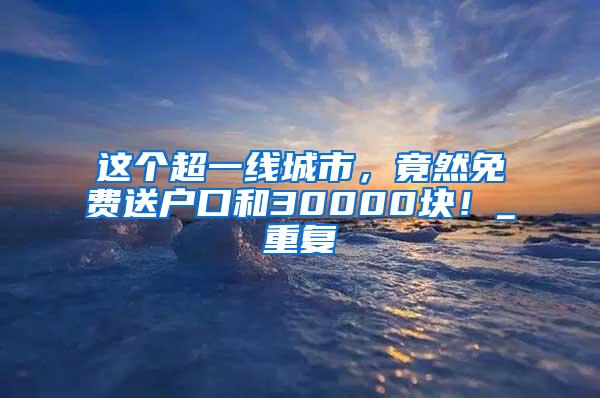 这个超一线城市，竟然免费送户口和30000块！_重复