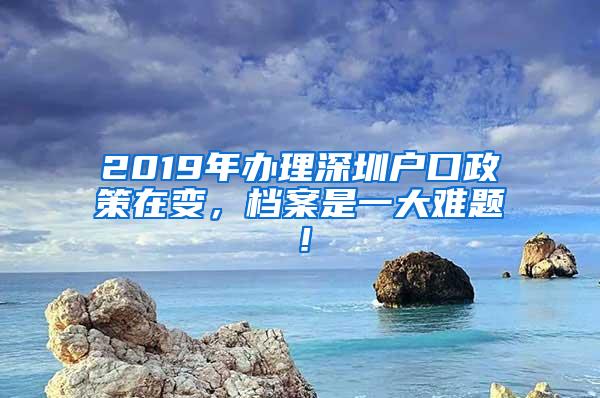 2019年办理深圳户口政策在变，档案是一大难题！