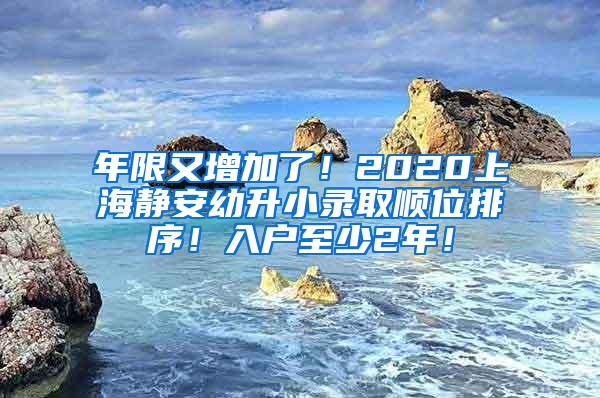 年限又增加了！2020上海静安幼升小录取顺位排序！入户至少2年！