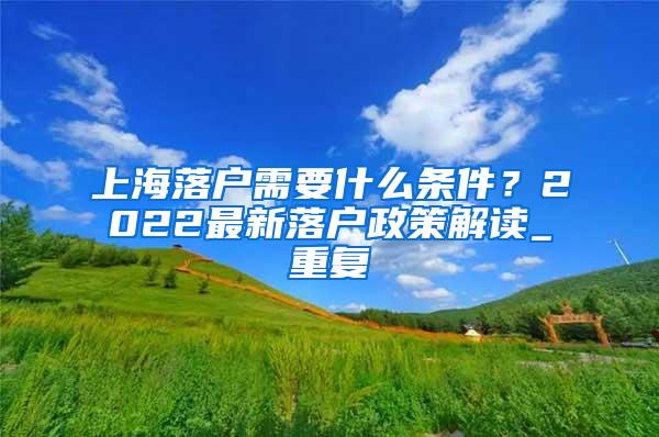 上海落户需要什么条件？2022最新落户政策解读_重复