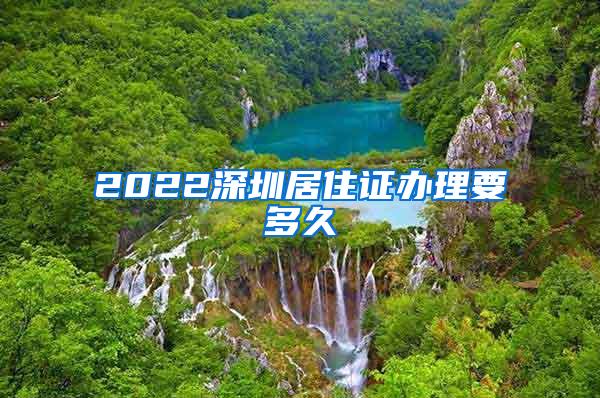 2022深圳居住证办理要多久