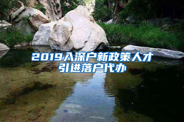 2019入深户新政策人才引进落户代办