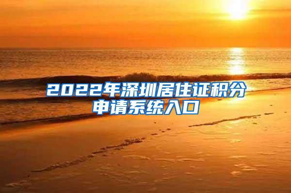 2022年深圳居住证积分申请系统入口