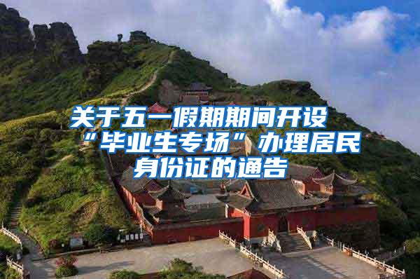 关于五一假期期间开设“毕业生专场”办理居民身份证的通告
