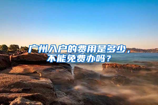 广州入户的费用是多少，不能免费办吗？