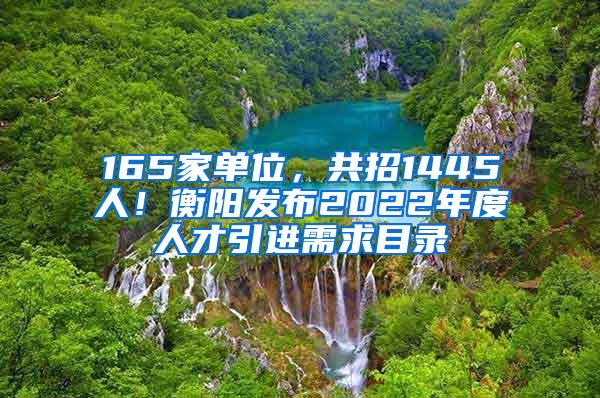 165家单位，共招1445人！衡阳发布2022年度人才引进需求目录