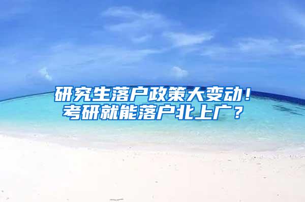 研究生落户政策大变动！考研就能落户北上广？