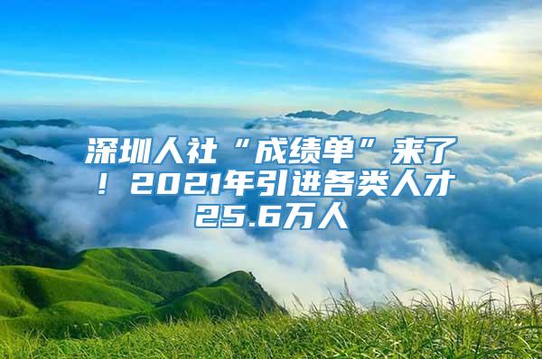 深圳人社“成绩单”来了！2021年引进各类人才25.6万人