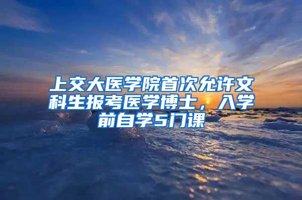 上交大医学院首次允许文科生报考医学博士，入学前自学5门课