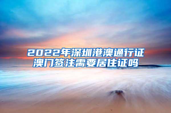 2022年深圳港澳通行证澳门签注需要居住证吗