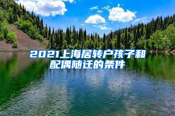 2021上海居转户孩子和配偶随迁的条件