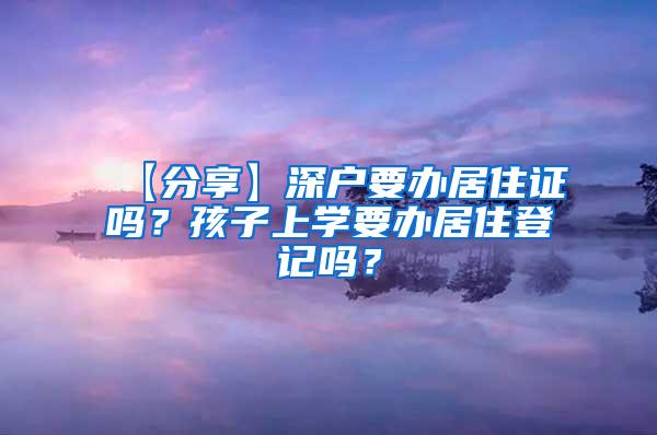 【分享】深户要办居住证吗？孩子上学要办居住登记吗？