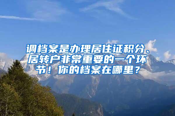 调档案是办理居住证积分、居转户非常重要的一个环节！你的档案在哪里？
