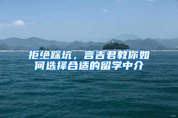 拒绝踩坑，言吉君教你如何选择合适的留学中介