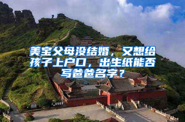 美宝父母没结婚，又想给孩子上户口，出生纸能否写爸爸名字？