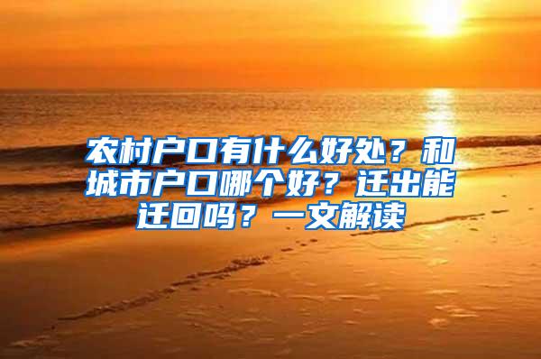 农村户口有什么好处？和城市户口哪个好？迁出能迁回吗？一文解读