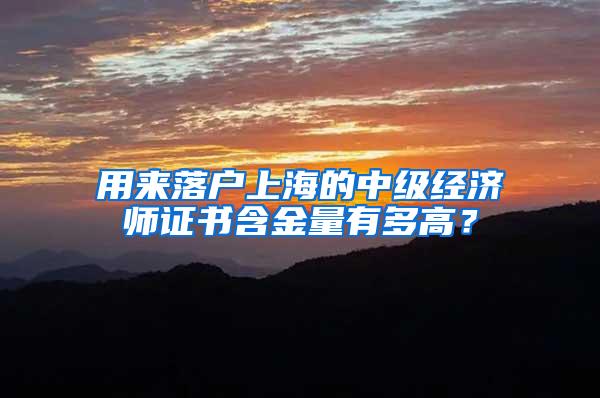 用来落户上海的中级经济师证书含金量有多高？