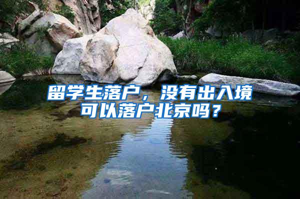 留学生落户，没有出入境可以落户北京吗？