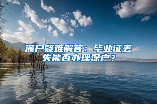 深户疑难解答：毕业证丢失能否办理深户？