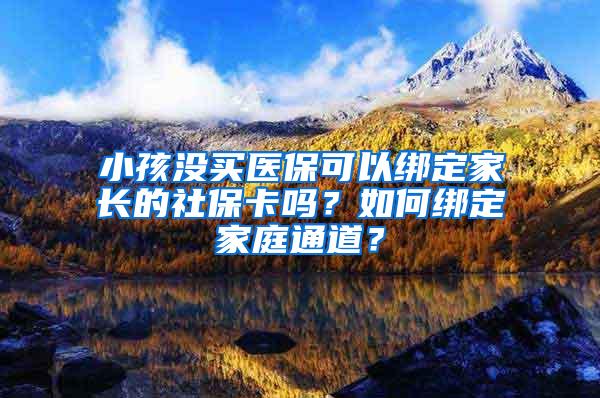 小孩没买医保可以绑定家长的社保卡吗？如何绑定家庭通道？