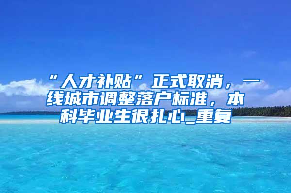 “人才补贴”正式取消，一线城市调整落户标准，本科毕业生很扎心_重复