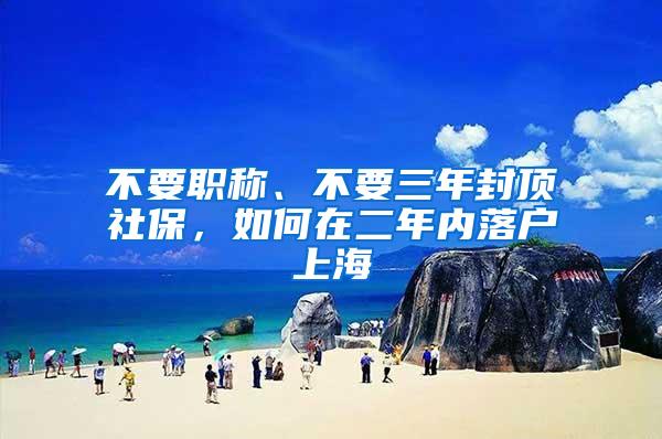 不要职称、不要三年封顶社保，如何在二年内落户上海