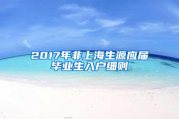 2017年非上海生源应届毕业生入户细则