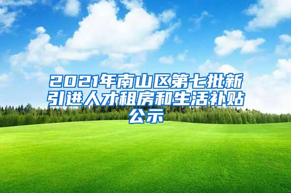 2021年南山区第七批新引进人才租房和生活补贴公示