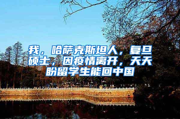 我，哈萨克斯坦人，复旦硕士，因疫情离开，天天盼留学生能回中国