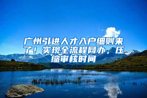 广州引进人才入户细则来了！实现全流程网办，压缩审核时间